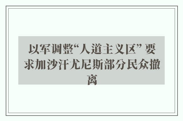 以军调整“人道主义区” 要求加沙汗尤尼斯部分民众撤离