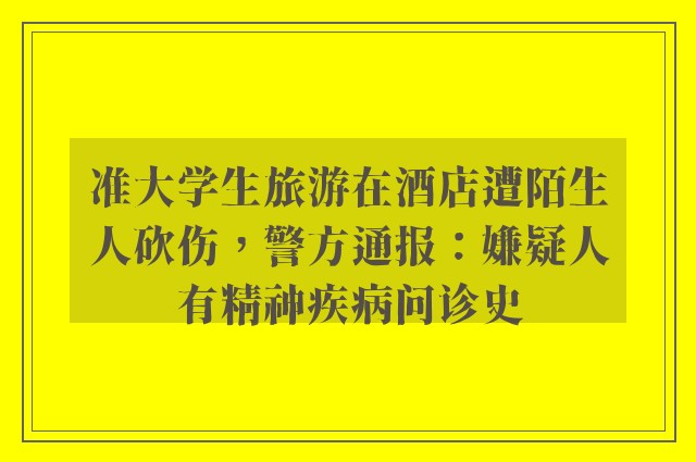 准大学生旅游在酒店遭陌生人砍伤，警方通报：嫌疑人有精神疾病问诊史