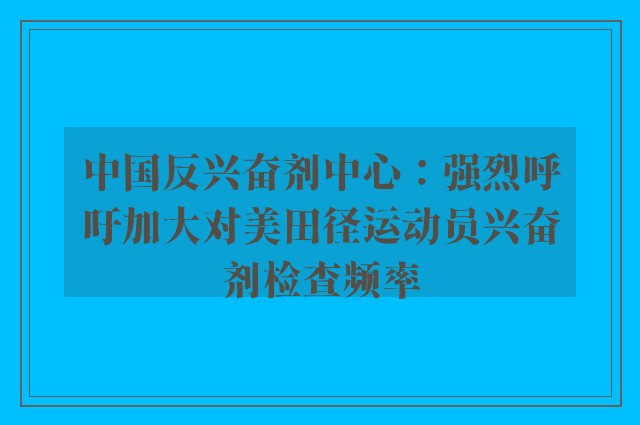 中国反兴奋剂中心：强烈呼吁加大对美田径运动员兴奋剂检查频率