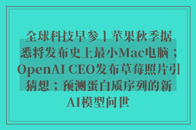 全球科技早参丨苹果秋季据悉将发布史上最小Mac电脑；OpenAI CEO发布草莓照片引猜想；预测蛋白质序列的新AI模型问世