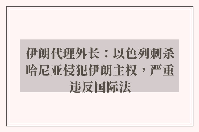 伊朗代理外长：以色列刺杀哈尼亚侵犯伊朗主权，严重违反国际法