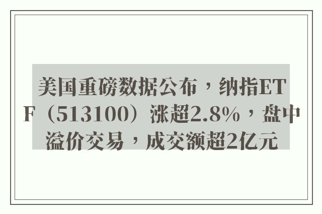 美国重磅数据公布，纳指ETF（513100）涨超2.8%，盘中溢价交易，成交额超2亿元