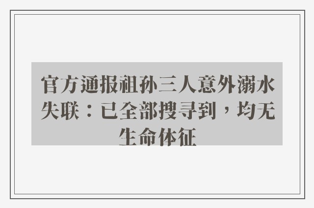 官方通报祖孙三人意外溺水失联：已全部搜寻到，均无生命体征