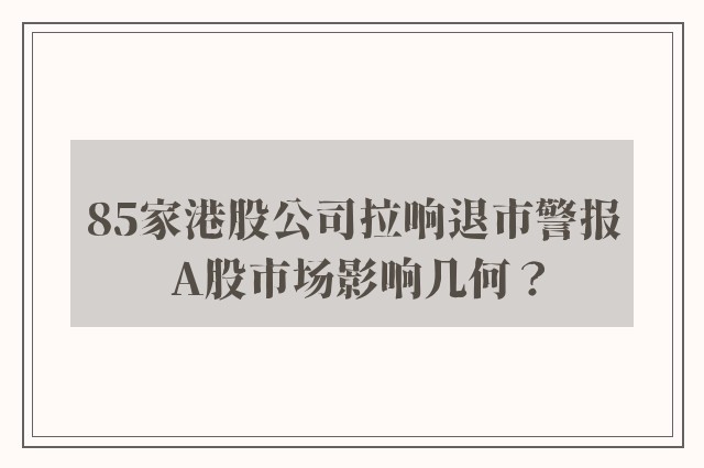 85家港股公司拉响退市警报 A股市场影响几何？