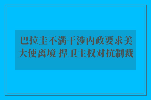 巴拉圭不满干涉内政要求美大使离境 捍卫主权对抗制裁