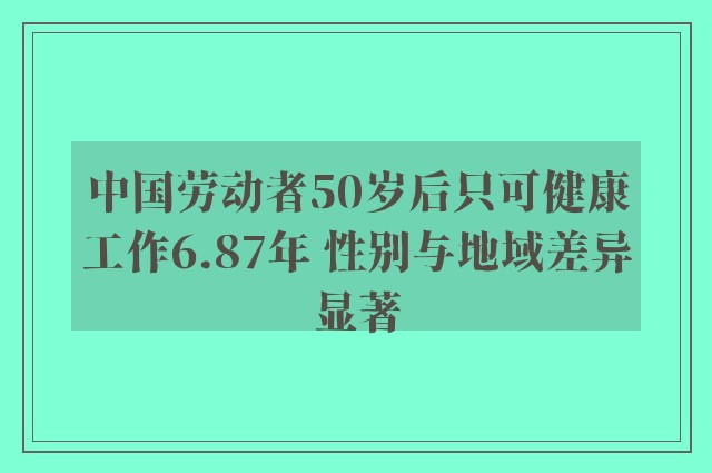 中国劳动者50岁后只可健康工作6.87年 性别与地域差异显著