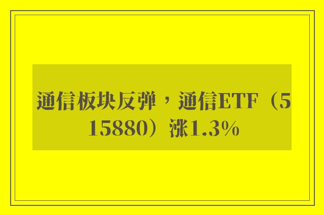 通信板块反弹，通信ETF（515880）涨1.3%