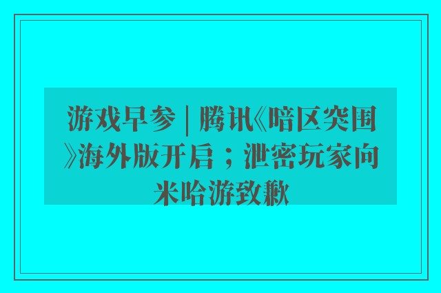 游戏早参 | 腾讯《暗区突围》海外版开启；泄密玩家向米哈游致歉