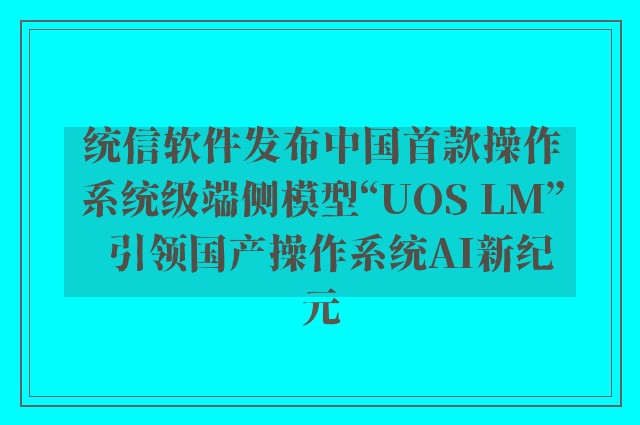 统信软件发布中国首款操作系统级端侧模型“UOS LM”  引领国产操作系统AI新纪元