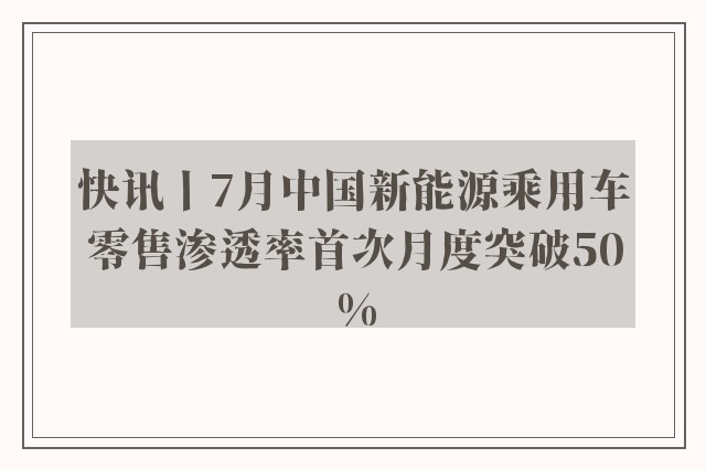 快讯丨7月中国新能源乘用车零售渗透率首次月度突破50%