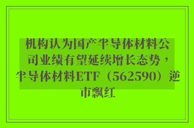 机构认为国产半导体材料公司业绩有望延续增长态势，半导体材料ETF（562590）逆市飘红