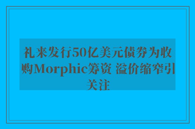 礼来发行50亿美元债券为收购Morphic筹资 溢价缩窄引关注