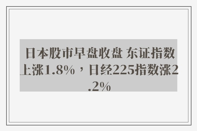 日本股市早盘收盘 东证指数上涨1.8%，日经225指数涨2.2%