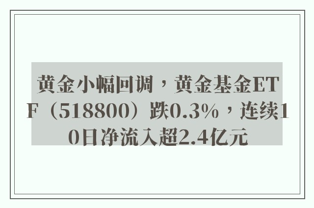 黄金小幅回调，黄金基金ETF（518800）跌0.3%，连续10日净流入超2.4亿元