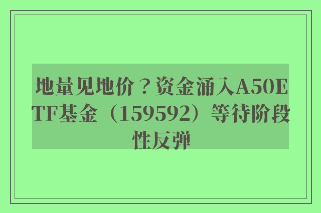 地量见地价？资金涌入A50ETF基金（159592）等待阶段性反弹