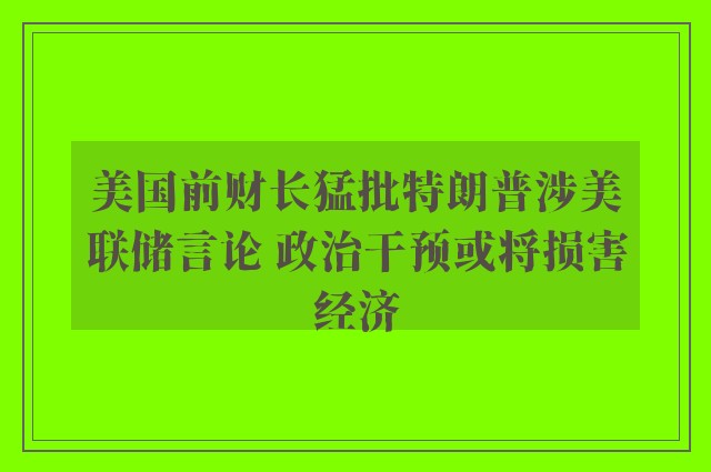 美国前财长猛批特朗普涉美联储言论 政治干预或将损害经济