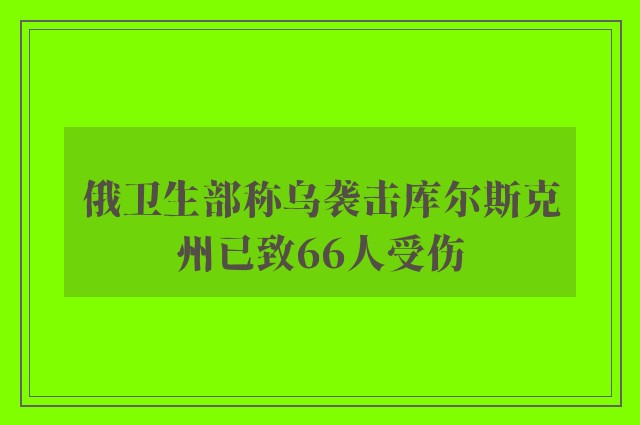 俄卫生部称乌袭击库尔斯克州已致66人受伤