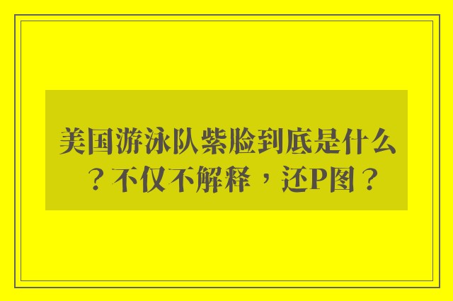 美国游泳队紫脸到底是什么？不仅不解释，还P图？