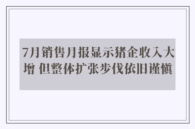 7月销售月报显示猪企收入大增 但整体扩张步伐依旧谨慎