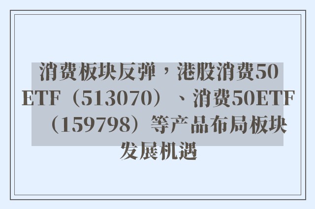 消费板块反弹，港股消费50ETF（513070）、消费50ETF（159798）等产品布局板块发展机遇