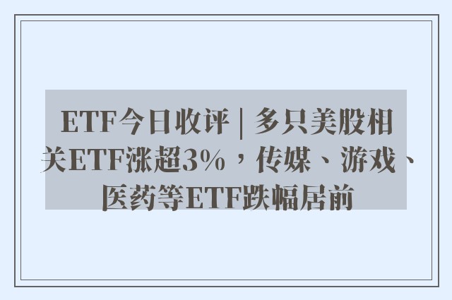 ETF今日收评 | 多只美股相关ETF涨超3%，传媒、游戏、医药等ETF跌幅居前