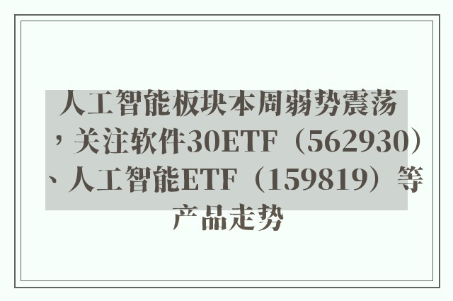 人工智能板块本周弱势震荡，关注软件30ETF（562930）、人工智能ETF（159819）等产品走势