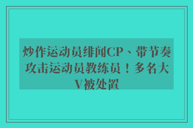 炒作运动员绯闻CP、带节奏攻击运动员教练员！多名大V被处置