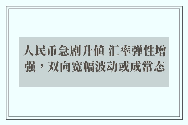 人民币急剧升值 汇率弹性增强，双向宽幅波动或成常态