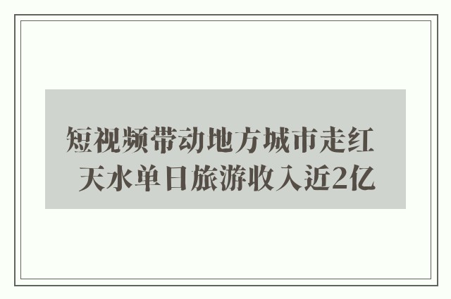 短视频带动地方城市走红  天水单日旅游收入近2亿