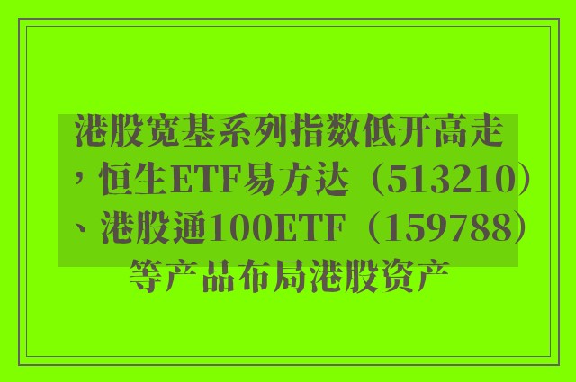 港股宽基系列指数低开高走，恒生ETF易方达（513210）、港股通100ETF（159788）等产品布局港股资产