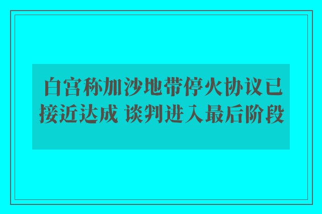 白宫称加沙地带停火协议已接近达成 谈判进入最后阶段