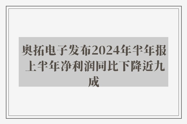 奥拓电子发布2024年半年报 上半年净利润同比下降近九成