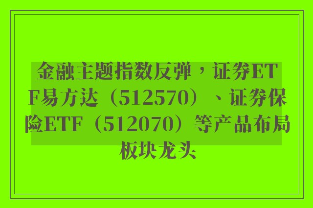 金融主题指数反弹，证券ETF易方达（512570）、证券保险ETF（512070）等产品布局板块龙头