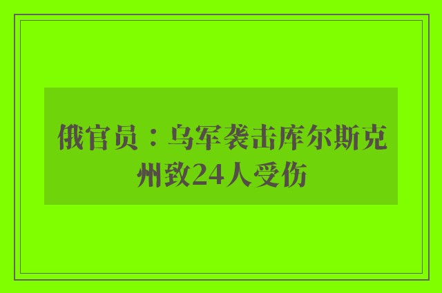 俄官员：乌军袭击库尔斯克州致24人受伤