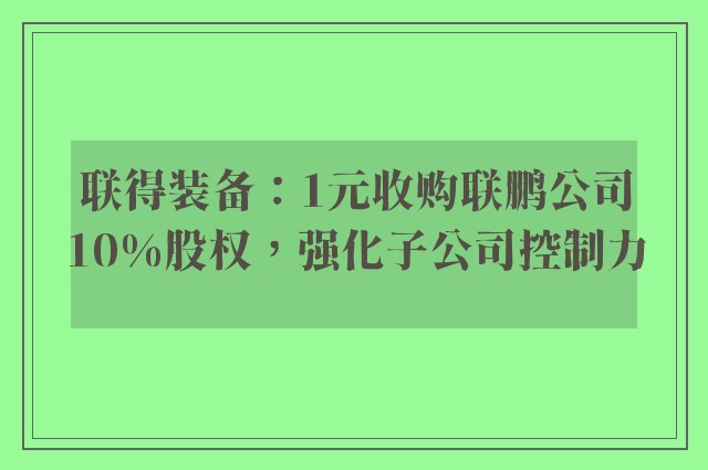 联得装备：1元收购联鹏公司10%股权，强化子公司控制力