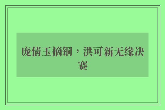 庞倩玉摘铜，洪可新无缘决赛