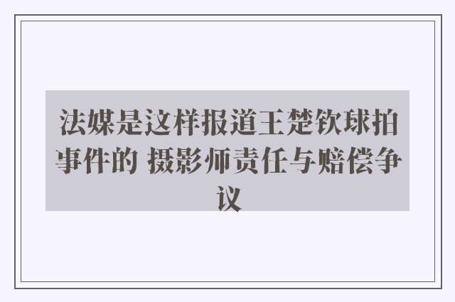 法媒是这样报道王楚钦球拍事件的 摄影师责任与赔偿争议