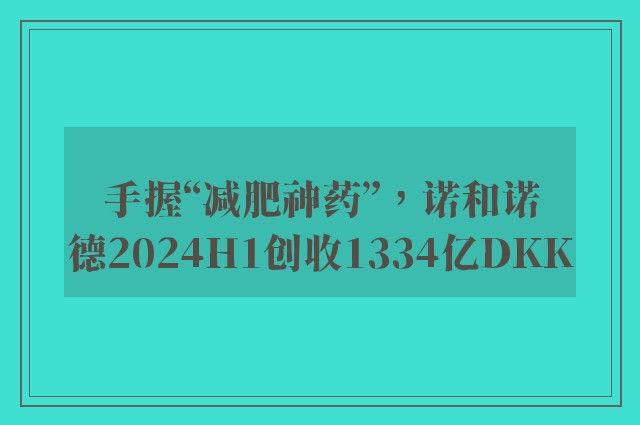 手握“减肥神药”，诺和诺德2024H1创收1334亿DKK