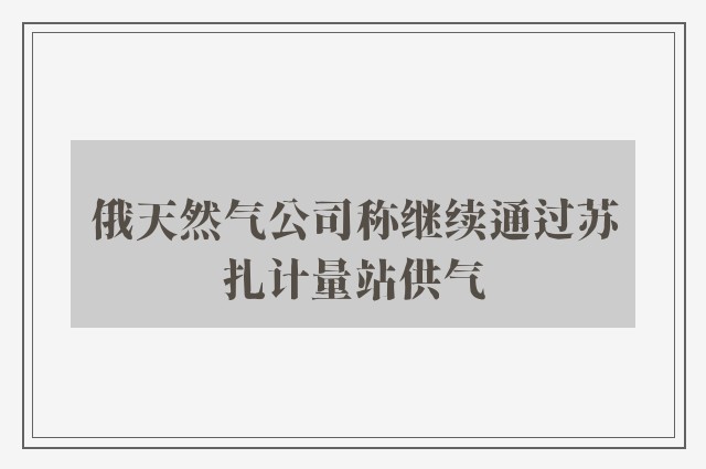 俄天然气公司称继续通过苏扎计量站供气