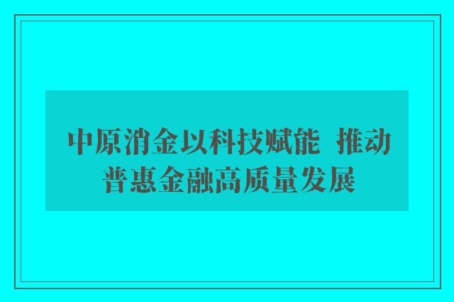 中原消金以科技赋能  推动普惠金融高质量发展