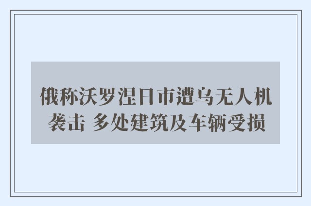 俄称沃罗涅日市遭乌无人机袭击 多处建筑及车辆受损