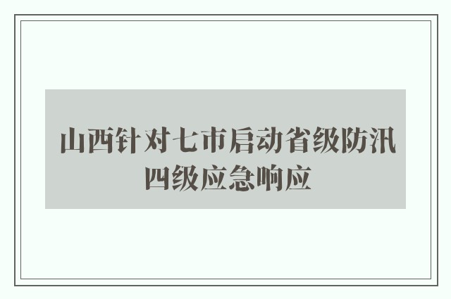 山西针对七市启动省级防汛四级应急响应