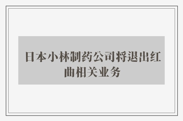 日本小林制药公司将退出红曲相关业务