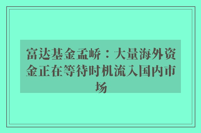 富达基金孟峤：大量海外资金正在等待时机流入国内市场