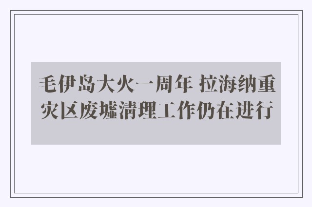 毛伊岛大火一周年 拉海纳重灾区废墟清理工作仍在进行