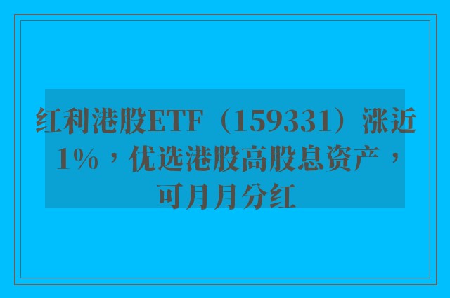 红利港股ETF（159331）涨近1%，优选港股高股息资产，可月月分红