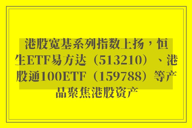 港股宽基系列指数上扬，恒生ETF易方达（513210）、港股通100ETF（159788）等产品聚焦港股资产