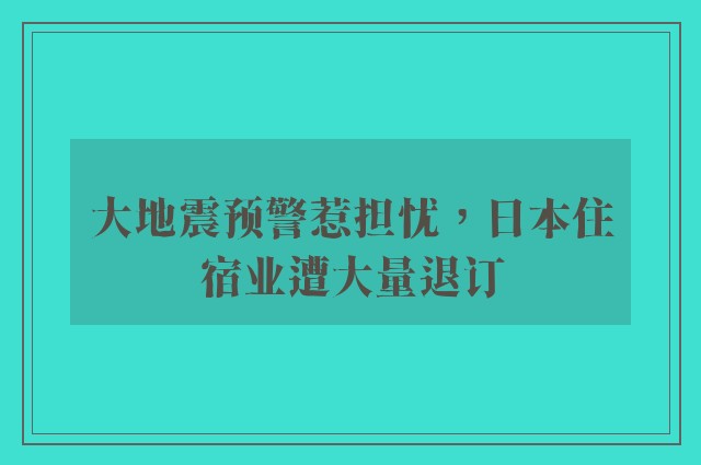 大地震预警惹担忧，日本住宿业遭大量退订