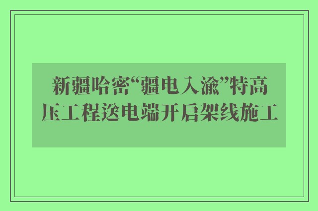 新疆哈密“疆电入渝”特高压工程送电端开启架线施工