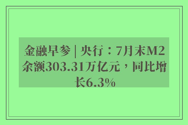 金融早参 | 央行：7月末M2余额303.31万亿元，同比增长6.3%